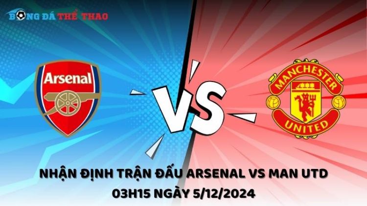 Nhận định Arsenal vs Man Utd ngày 5/12/2024