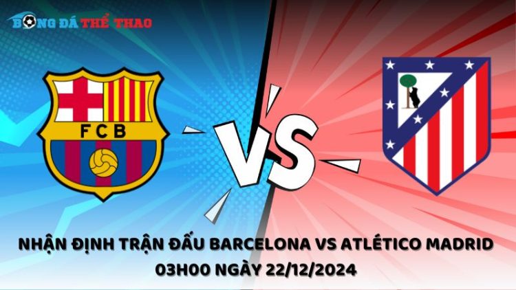 Nhận định trận đấu Barcelona vs Atlético Madrid 03h00 ngày 22/12/2024