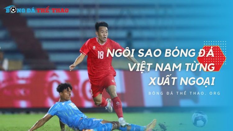 Các ngôi sao bóng đá Việt Nam từng xuất ngoại và dấu ấn khó quên